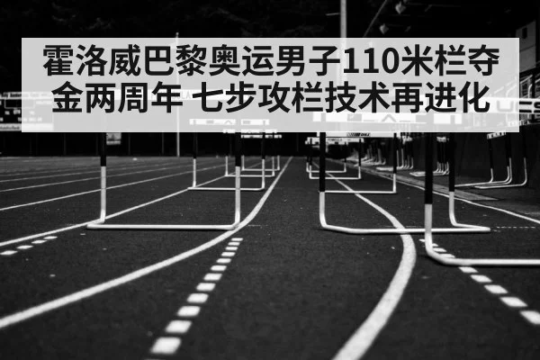 霍洛威巴黎奥运男子110米栏夺金两周年 七步攻栏技术再进化