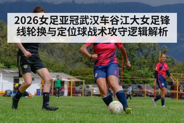 2026女足亚冠武汉车谷江大女足锋线轮换与定位球战术攻守逻辑解析