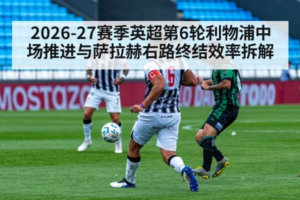 2026-27赛季英超第6轮利物浦中场推进与萨拉赫右路终结效率拆解