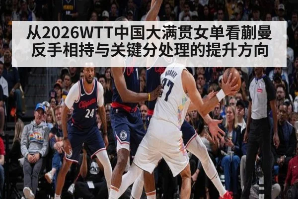 从2026WTT中国大满贯女单看蒯曼反手相持与关键分处理的提升方向