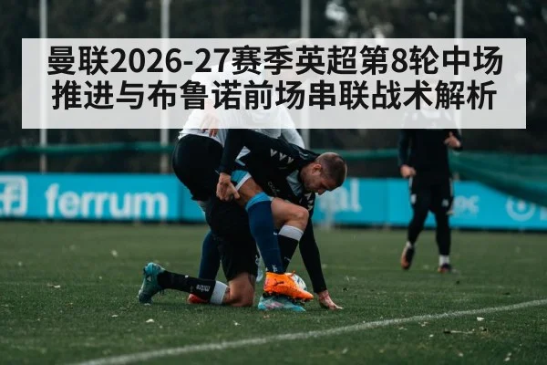 曼联2026-27赛季英超第8轮中场推进与布鲁诺前场串联战术解析