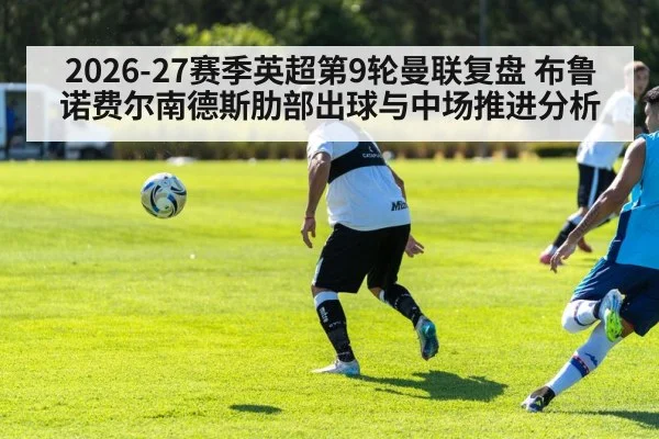 2026-27赛季英超第9轮曼联复盘 布鲁诺费尔南德斯肋部出球与中场推进分析