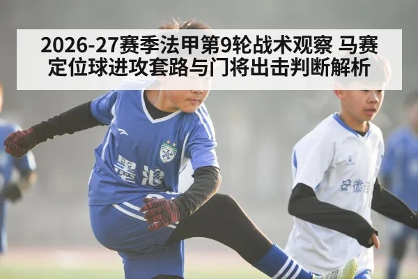 2026-27赛季法甲第9轮战术观察 马赛定位球进攻套路与门将出击判断解析