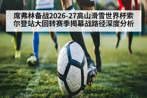 席弗林备战2026-27高山滑雪世界杯索尔登站大回转赛季揭幕战路径深度分析
