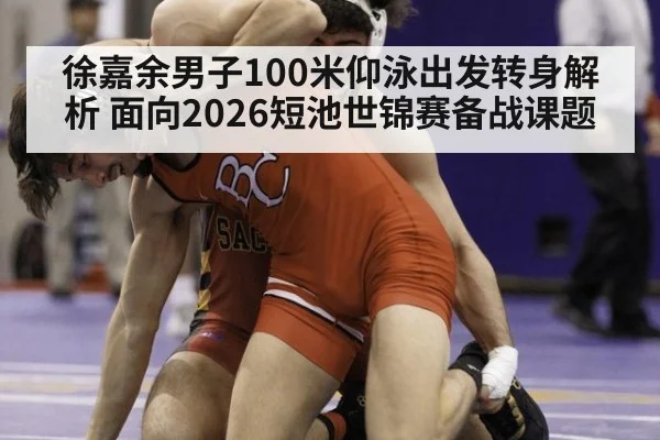 徐嘉余男子100米仰泳出发转身解析 面向2026短池世锦赛备战课题