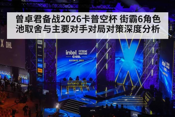 曾卓君备战2026卡普空杯 街霸6角色池取舍与主要对手对局对策深度分析