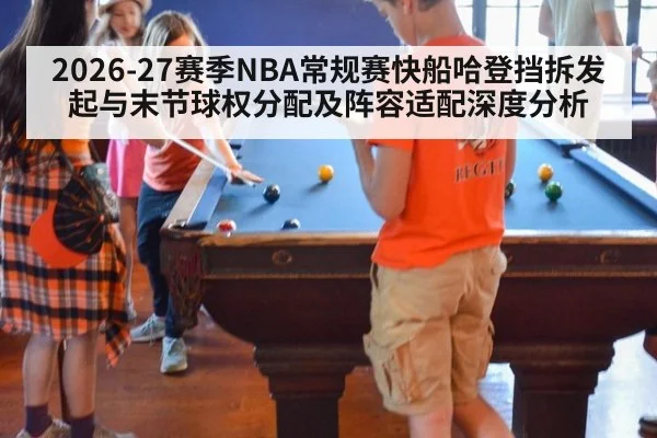 2026-27赛季NBA常规赛快船哈登挡拆发起与末节球权分配及阵容适配深度分析