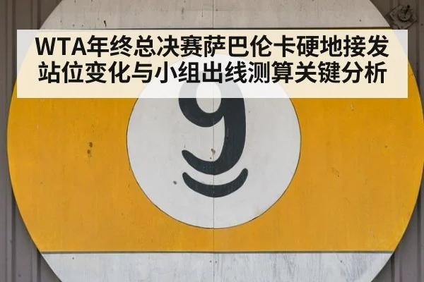 WTA年终总决赛萨巴伦卡硬地接发站位变化与小组出线测算关键分析